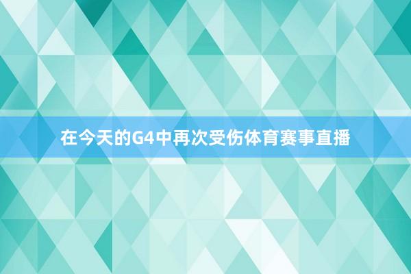 在今天的G4中再次受伤体育赛事直播