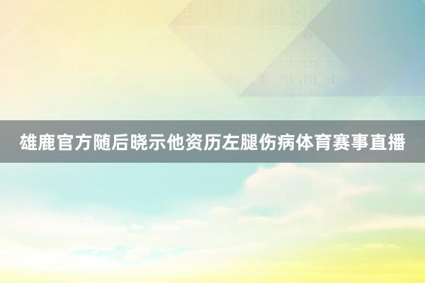 雄鹿官方随后晓示他资历左腿伤病体育赛事直播