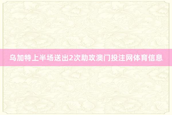 乌加特上半场送出2次助攻澳门投注网体育信息