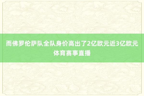 而佛罗伦萨队全队身价高出了2亿欧元近3亿欧元体育赛事直播