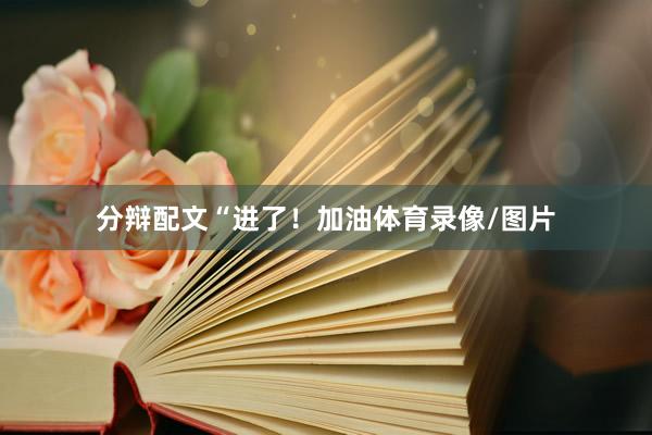分辩配文“进了！加油体育录像/图片