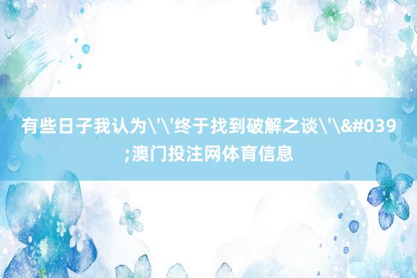 有些日子我认为''终于找到破解之谈''澳门投注网体育信息
