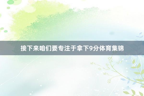 接下来咱们要专注于拿下9分体育集锦