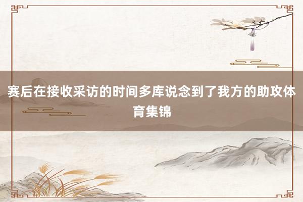 赛后在接收采访的时间多库说念到了我方的助攻体育集锦