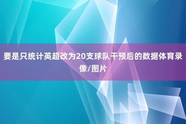 要是只统计英超改为20支球队干预后的数据体育录像/图片