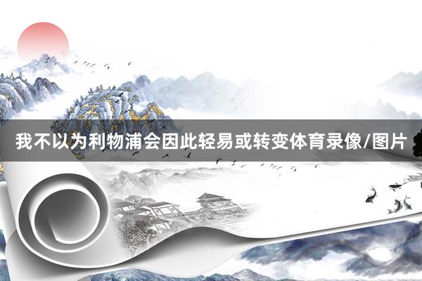 我不以为利物浦会因此轻易或转变体育录像/图片