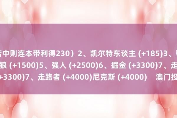 若中则连本带利得230）2、凯尔特东谈主 (+185)3、骑士 (+600)4、丛林狼 (+1500)5、强人 (+2500)6、掘金 (+3300)7、走路者 (+4000)尼克斯 (+4000)    澳门投注网体育信息