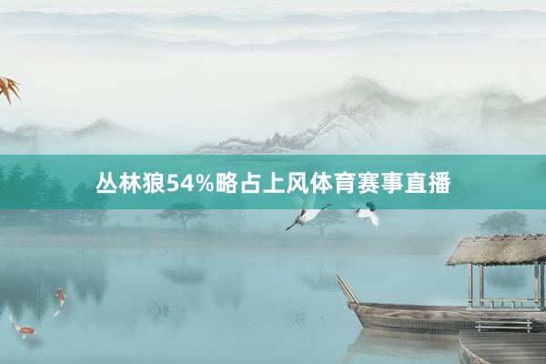 丛林狼54%略占上风体育赛事直播
