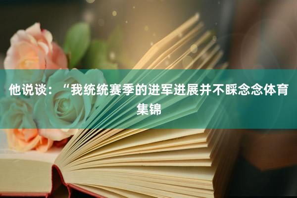 他说谈：“我统统赛季的进军进展并不睬念念体育集锦