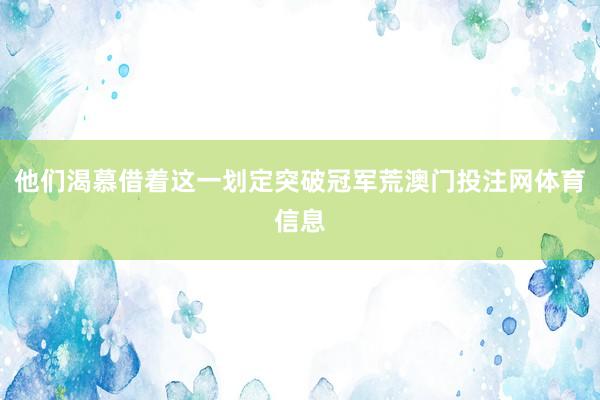 他们渴慕借着这一划定突破冠军荒澳门投注网体育信息