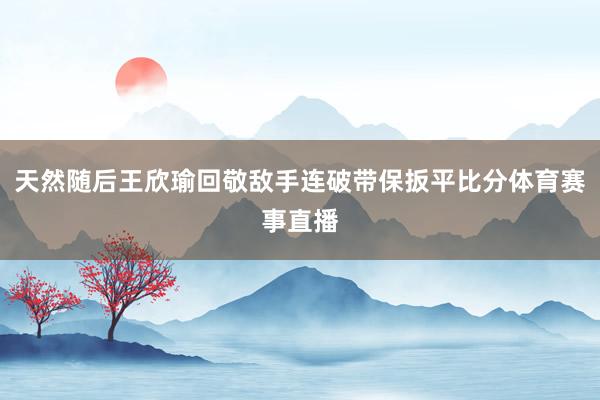 天然随后王欣瑜回敬敌手连破带保扳平比分体育赛事直播