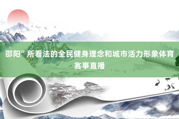 邵阳”所看法的全民健身理念和城市活力形象体育赛事直播