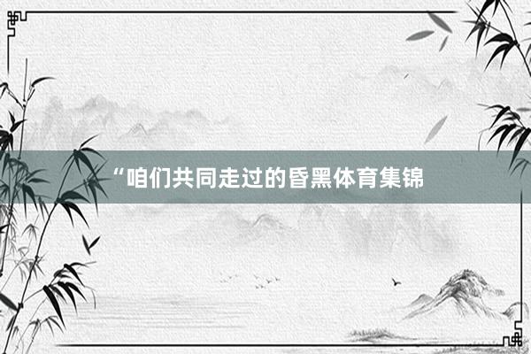 “咱们共同走过的昏黑体育集锦