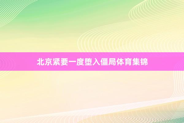 北京紧要一度堕入僵局体育集锦