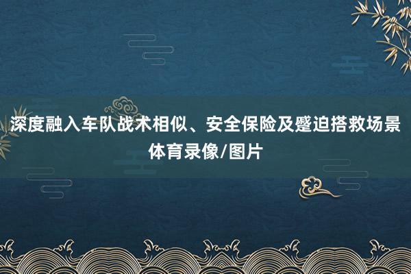 深度融入车队战术相似、安全保险及蹙迫搭救场景体育录像/图片
