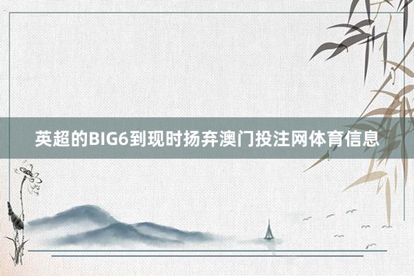 英超的BIG6到现时扬弃澳门投注网体育信息