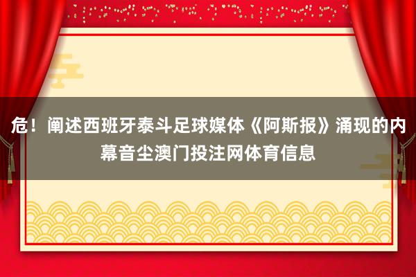 危！阐述西班牙泰斗足球媒体《阿斯报》涌现的内幕音尘澳门投注网体育信息