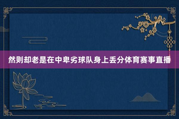然则却老是在中卑劣球队身上丢分体育赛事直播