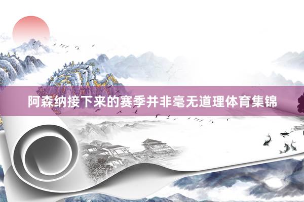 阿森纳接下来的赛季并非毫无道理体育集锦