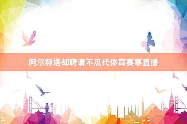 阿尔特塔却聘请不瓜代体育赛事直播