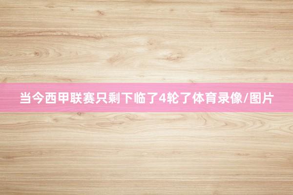 当今西甲联赛只剩下临了4轮了体育录像/图片