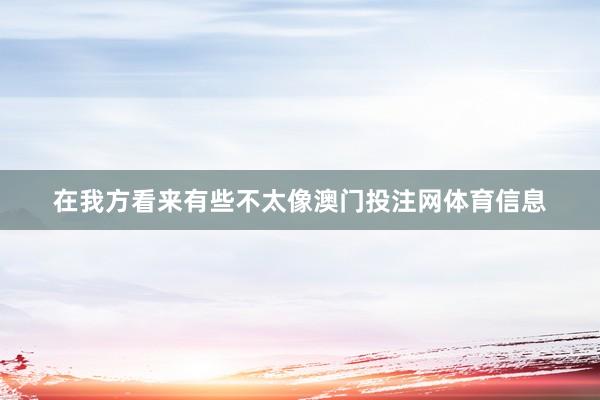 在我方看来有些不太像澳门投注网体育信息