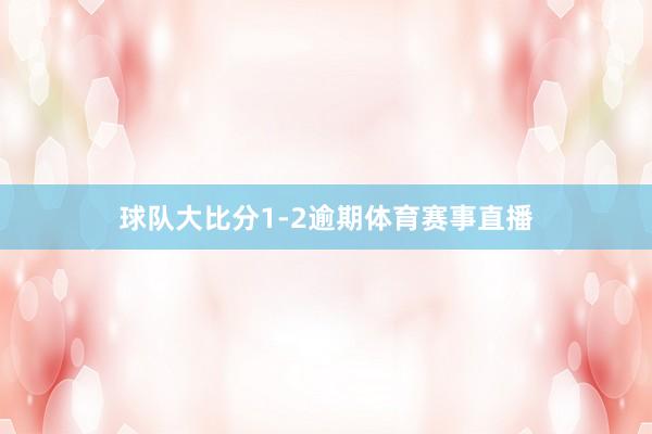 球队大比分1-2逾期体育赛事直播