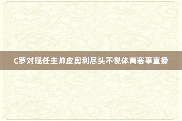 C罗对现任主帅皮奥利尽头不悦体育赛事直播