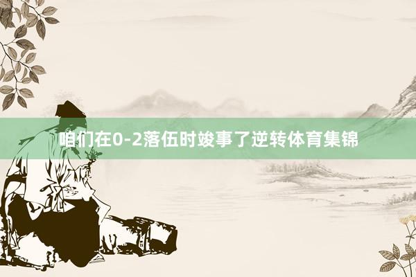 咱们在0-2落伍时竣事了逆转体育集锦