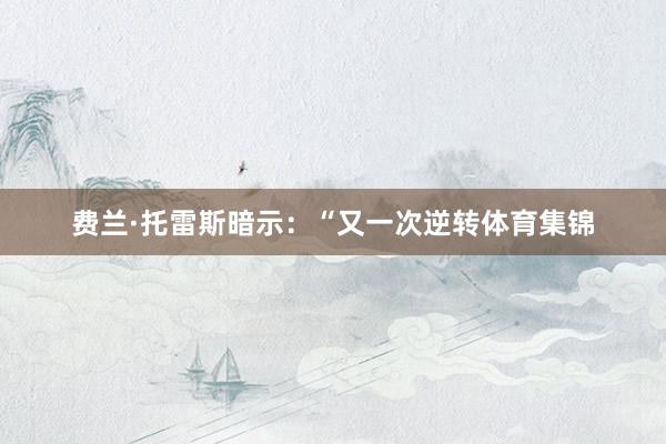 费兰·托雷斯暗示：“又一次逆转体育集锦