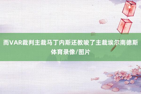 而VAR裁判主裁马丁内斯还教唆了主裁埃尔南德斯体育录像/图片