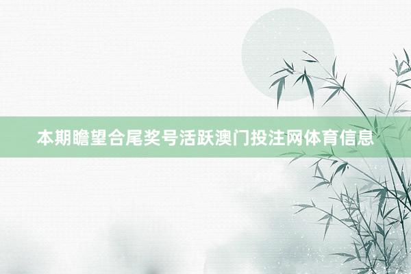本期瞻望合尾奖号活跃澳门投注网体育信息