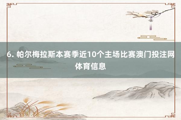 6. 帕尔梅拉斯本赛季近10个主场比赛澳门投注网体育信息