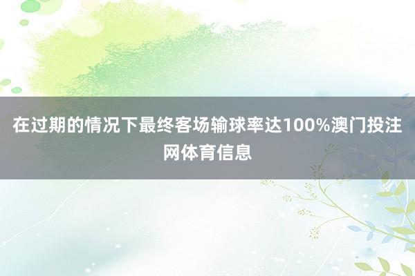 在过期的情况下最终客场输球率达100%澳门投注网体育信息
