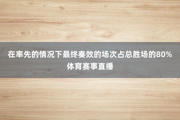 在率先的情况下最终奏效的场次占总胜场的80%体育赛事直播