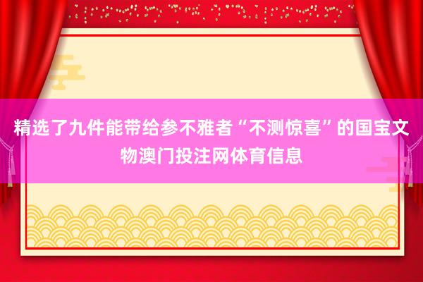 精选了九件能带给参不雅者“不测惊喜”的国宝文物澳门投注网体育信息