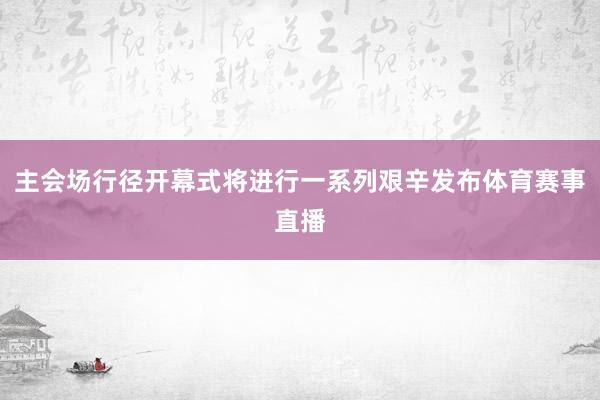主会场行径开幕式将进行一系列艰辛发布体育赛事直播