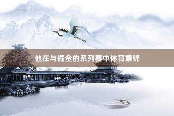 他在与掘金的系列赛中体育集锦