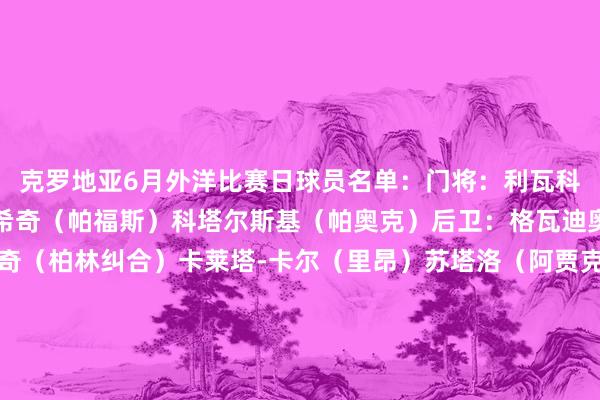 克罗地亚6月外洋比赛日球员名单：门将：利瓦科维奇（费内巴切）伊武希奇（帕福斯）科塔尔斯基（帕奥克）后卫：格瓦迪奥尔（曼城）尤拉诺维奇（柏林纠合）卡莱塔-卡尔（里昂）苏塔洛（阿贾克斯）斯坦尼西奇（拜仁）庞格拉西奇（佛罗伦萨）武斯科维奇（韦斯特洛）中场：莫德里奇（皇马）科瓦西奇（曼城）马里奥-帕萨利奇（亚特兰大）马耶尔（沃尔夫斯堡）卢卡-苏西奇（皇家社会）巴图里纳（萨格勒布迪纳摩）雅基奇（奥格斯堡）彼