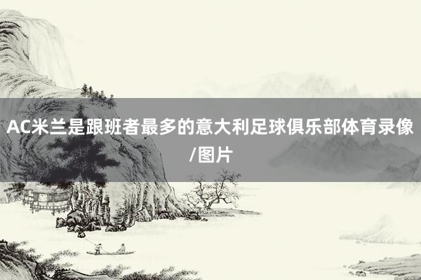 AC米兰是跟班者最多的意大利足球俱乐部体育录像/图片