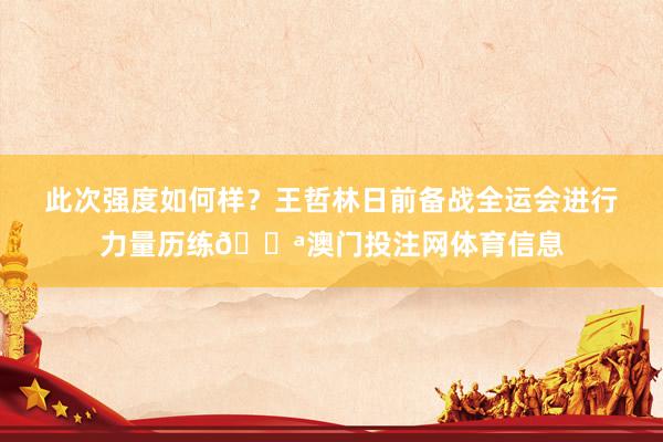 此次强度如何样？王哲林日前备战全运会进行力量历练💪澳门投注网体育信息