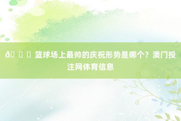 👀篮球场上最帅的庆祝形势是哪个？澳门投注网体育信息