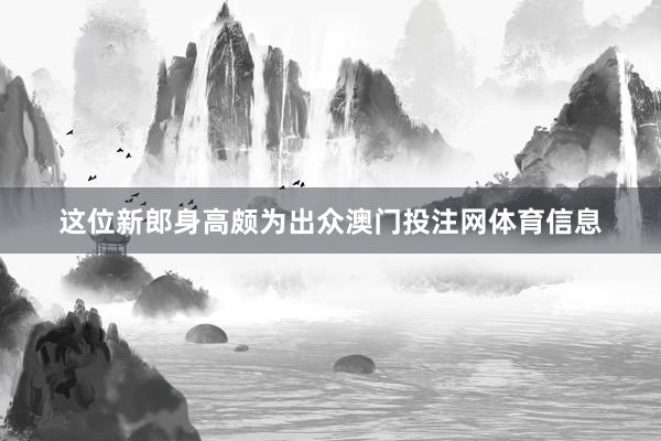 这位新郎身高颇为出众澳门投注网体育信息