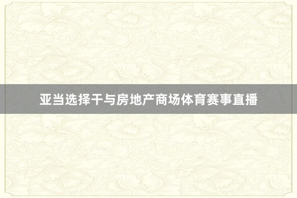 亚当选择干与房地产商场体育赛事直播