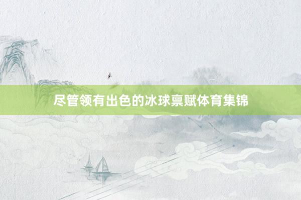 尽管领有出色的冰球禀赋体育集锦