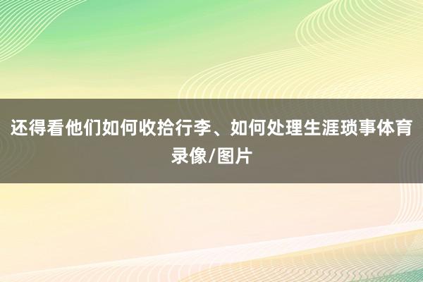 还得看他们如何收拾行李、如何处理生涯琐事体育录像/图片