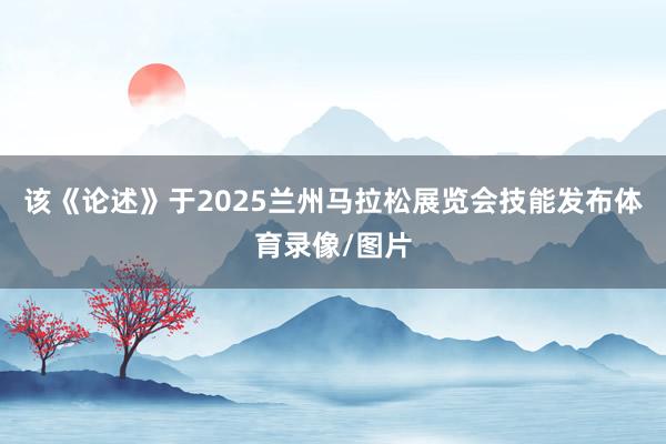 该《论述》于2025兰州马拉松展览会技能发布体育录像/图片