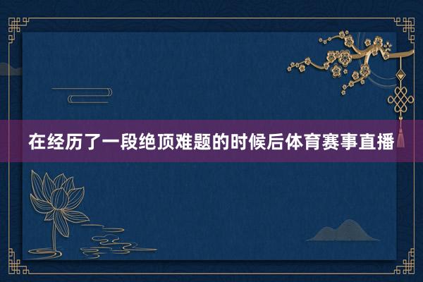 在经历了一段绝顶难题的时候后体育赛事直播