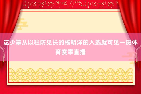 这少量从以驻防见长的杨明洋的入选就可见一斑体育赛事直播