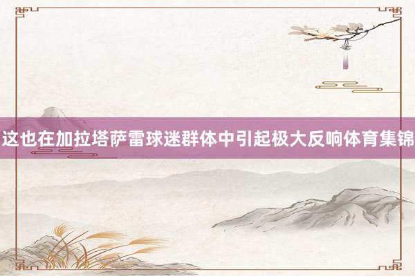 这也在加拉塔萨雷球迷群体中引起极大反响体育集锦